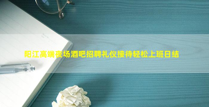 阳江高端夜场酒吧招聘礼仪接待轻松上班日结